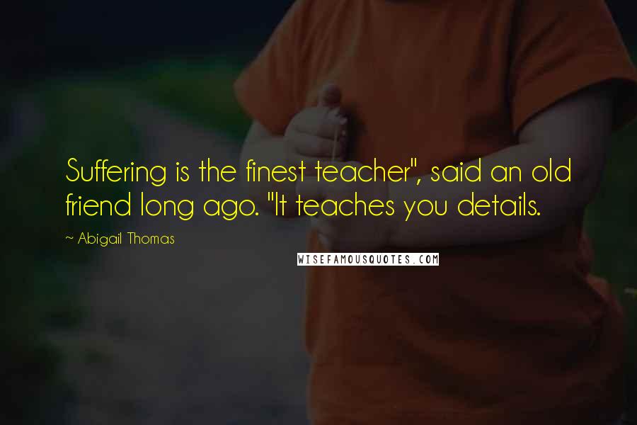 Abigail Thomas Quotes: Suffering is the finest teacher", said an old friend long ago. "It teaches you details.