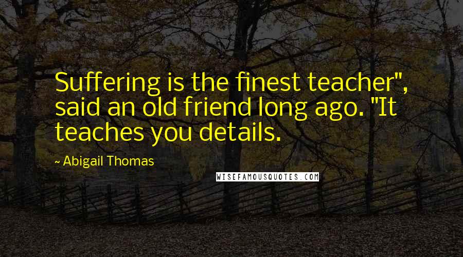 Abigail Thomas Quotes: Suffering is the finest teacher", said an old friend long ago. "It teaches you details.