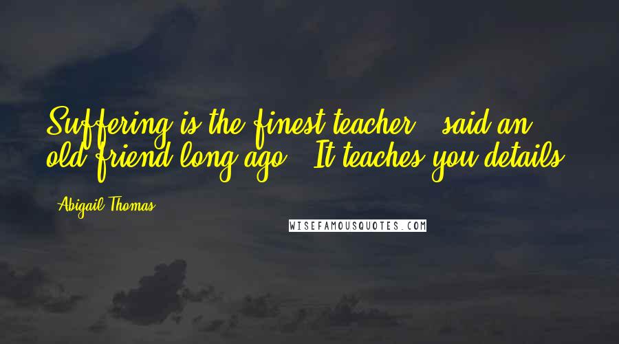 Abigail Thomas Quotes: Suffering is the finest teacher", said an old friend long ago. "It teaches you details.