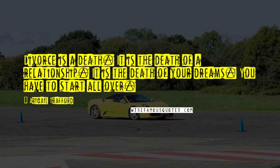 Abigail Trafford Quotes: Divorce is a death. It is the death of a relationship. It is the death of your dreams. You have to start all over.