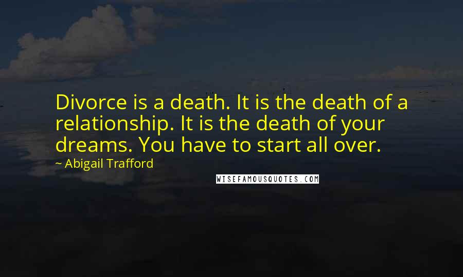 Abigail Trafford Quotes: Divorce is a death. It is the death of a relationship. It is the death of your dreams. You have to start all over.