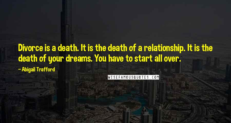 Abigail Trafford Quotes: Divorce is a death. It is the death of a relationship. It is the death of your dreams. You have to start all over.