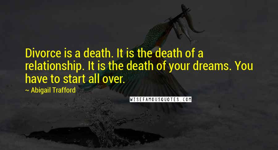 Abigail Trafford Quotes: Divorce is a death. It is the death of a relationship. It is the death of your dreams. You have to start all over.