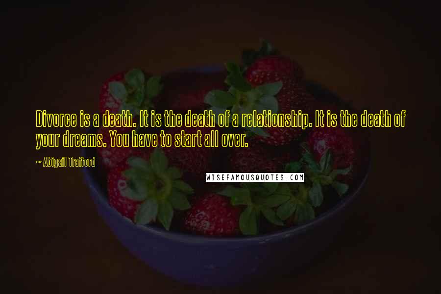 Abigail Trafford Quotes: Divorce is a death. It is the death of a relationship. It is the death of your dreams. You have to start all over.