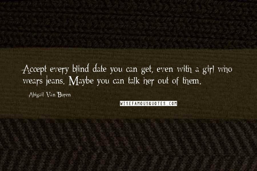 Abigail Van Buren Quotes: Accept every blind date you can get, even with a girl who wears jeans. Maybe you can talk her out of them.