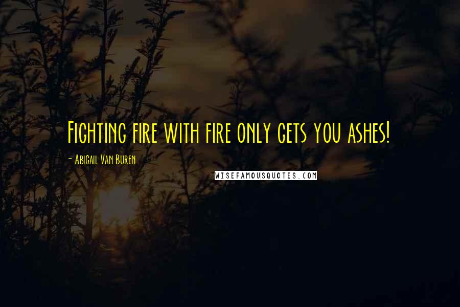 Abigail Van Buren Quotes: Fighting fire with fire only gets you ashes!