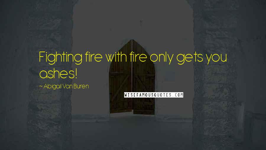 Abigail Van Buren Quotes: Fighting fire with fire only gets you ashes!