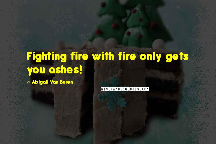 Abigail Van Buren Quotes: Fighting fire with fire only gets you ashes!