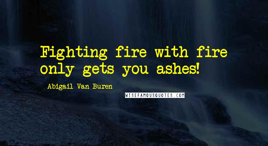 Abigail Van Buren Quotes: Fighting fire with fire only gets you ashes!