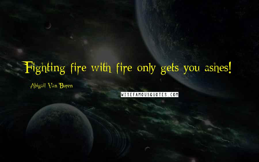 Abigail Van Buren Quotes: Fighting fire with fire only gets you ashes!
