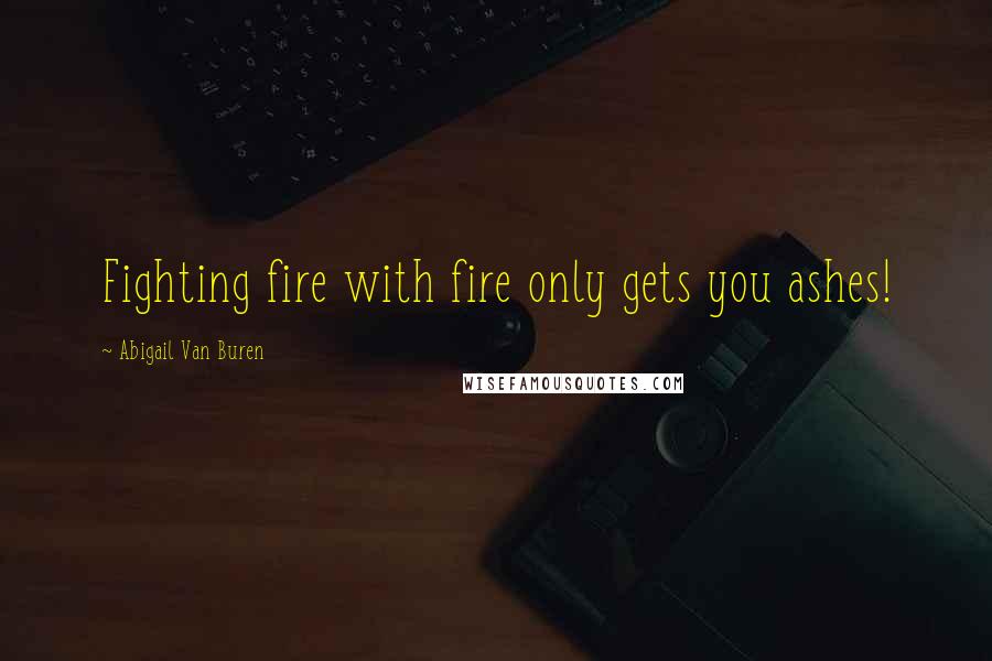 Abigail Van Buren Quotes: Fighting fire with fire only gets you ashes!