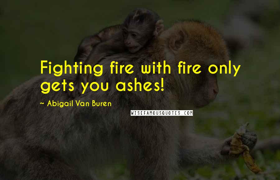 Abigail Van Buren Quotes: Fighting fire with fire only gets you ashes!