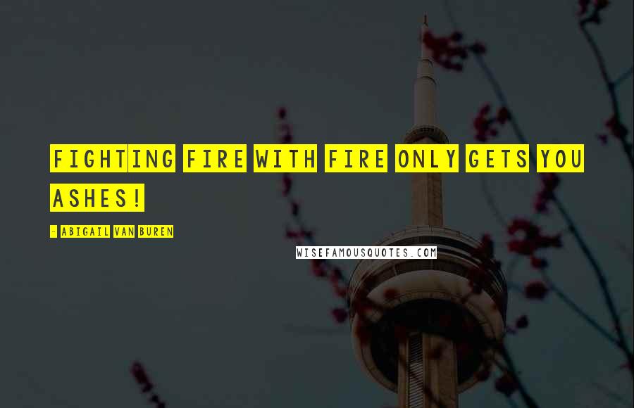 Abigail Van Buren Quotes: Fighting fire with fire only gets you ashes!