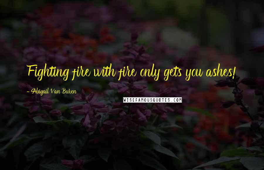 Abigail Van Buren Quotes: Fighting fire with fire only gets you ashes!