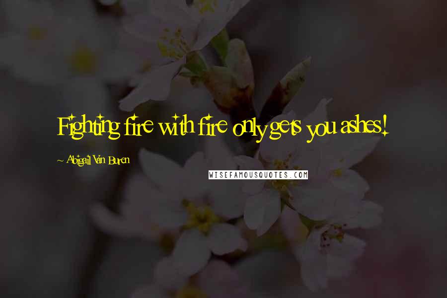 Abigail Van Buren Quotes: Fighting fire with fire only gets you ashes!