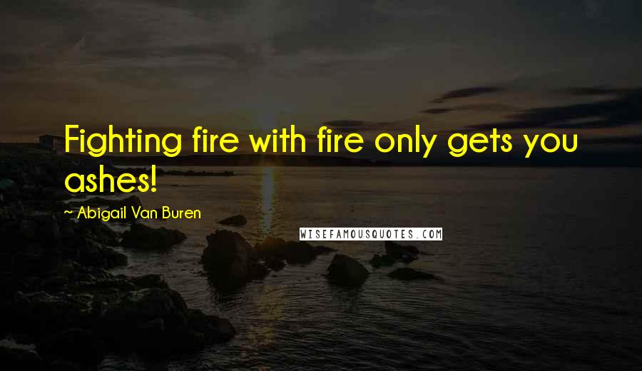 Abigail Van Buren Quotes: Fighting fire with fire only gets you ashes!