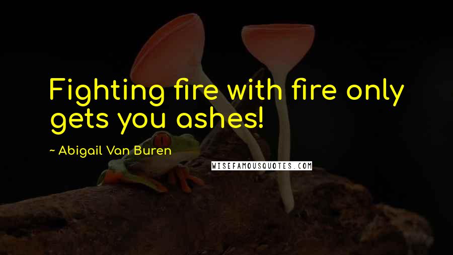 Abigail Van Buren Quotes: Fighting fire with fire only gets you ashes!