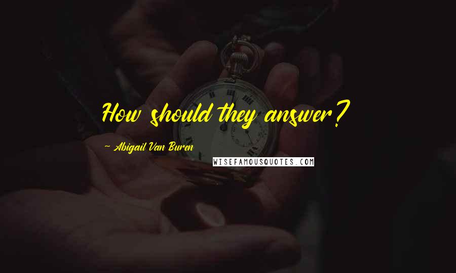 Abigail Van Buren Quotes: How should they answer?