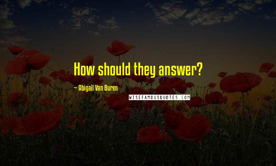 Abigail Van Buren Quotes: How should they answer?