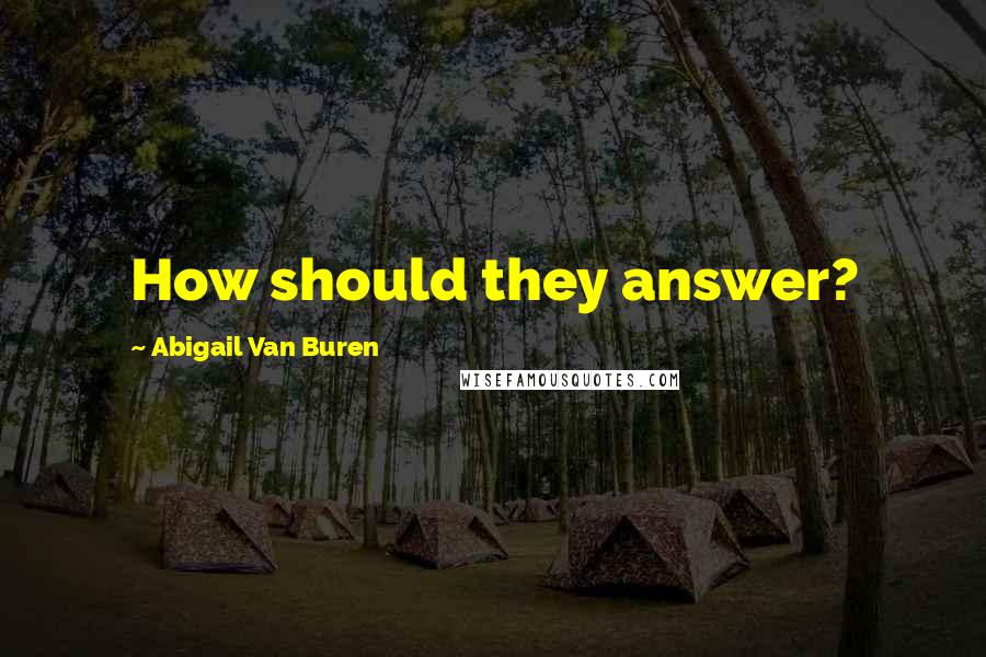 Abigail Van Buren Quotes: How should they answer?