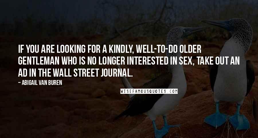 Abigail Van Buren Quotes: If you are looking for a kindly, well-to-do older gentleman who is no longer interested in sex, take out an ad in The Wall Street Journal.