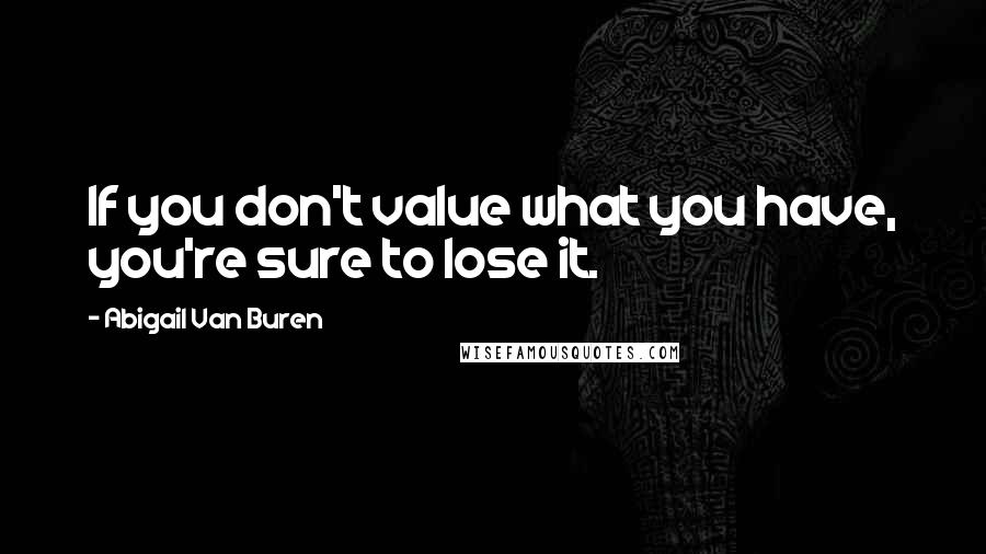 Abigail Van Buren Quotes: If you don't value what you have, you're sure to lose it.