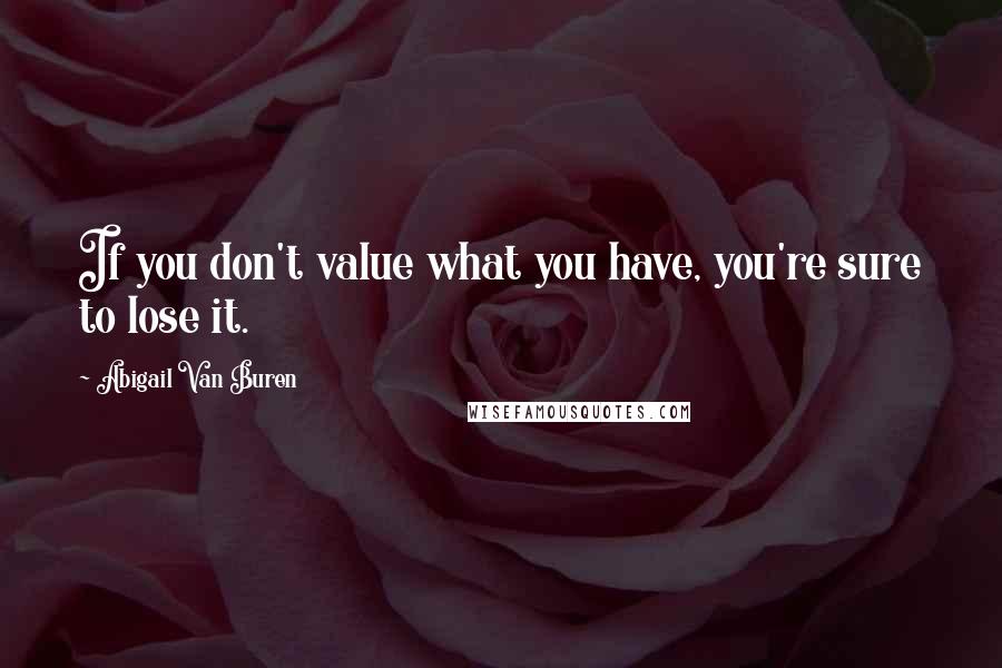 Abigail Van Buren Quotes: If you don't value what you have, you're sure to lose it.