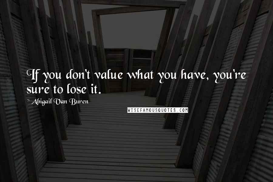 Abigail Van Buren Quotes: If you don't value what you have, you're sure to lose it.