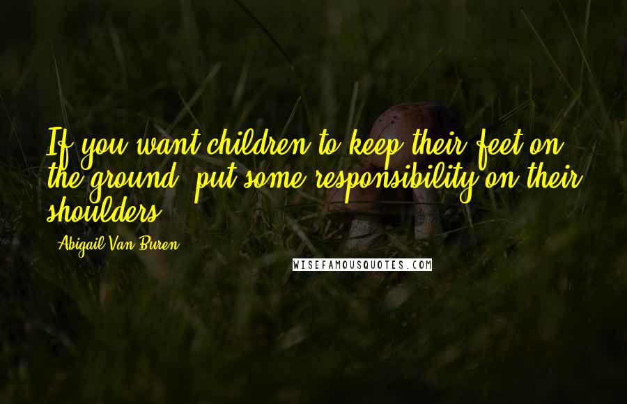 Abigail Van Buren Quotes: If you want children to keep their feet on the ground, put some responsibility on their shoulders.