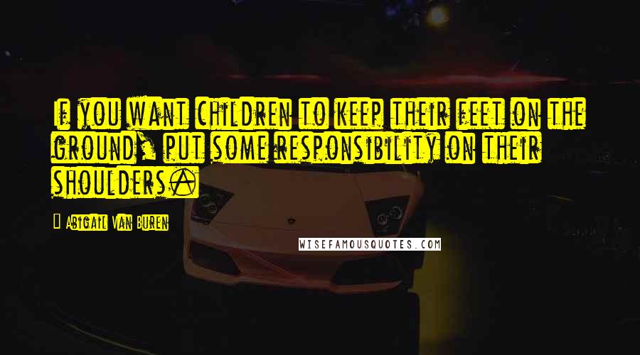 Abigail Van Buren Quotes: If you want children to keep their feet on the ground, put some responsibility on their shoulders.