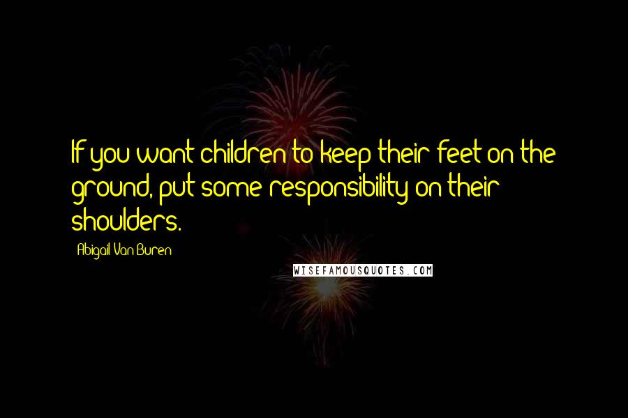 Abigail Van Buren Quotes: If you want children to keep their feet on the ground, put some responsibility on their shoulders.