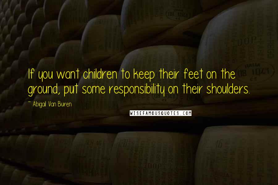 Abigail Van Buren Quotes: If you want children to keep their feet on the ground, put some responsibility on their shoulders.