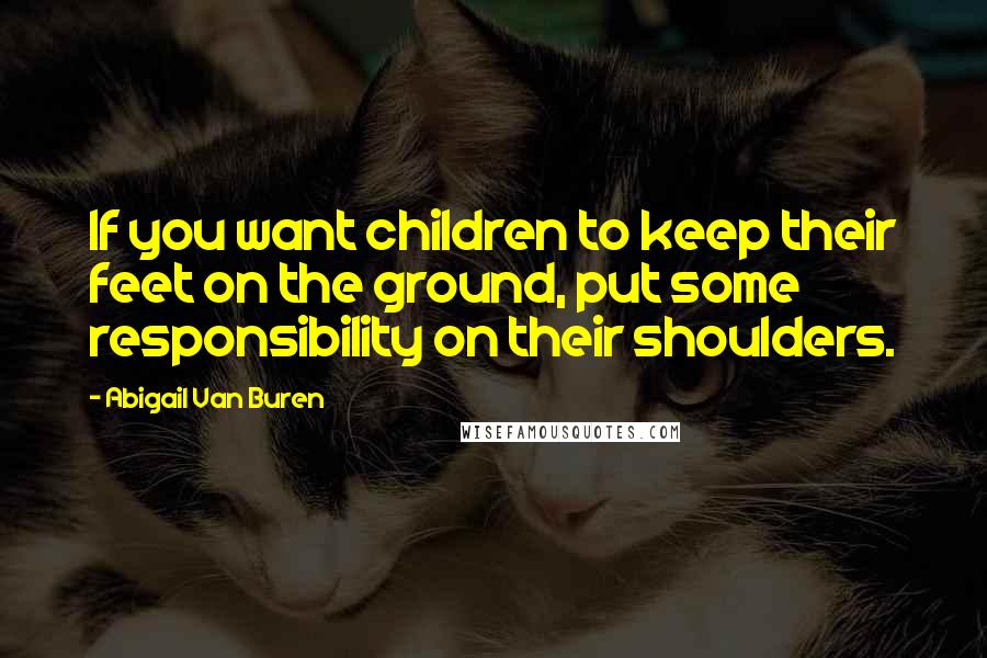 Abigail Van Buren Quotes: If you want children to keep their feet on the ground, put some responsibility on their shoulders.