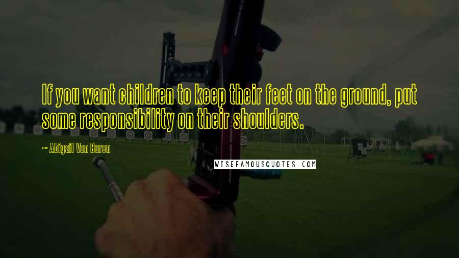 Abigail Van Buren Quotes: If you want children to keep their feet on the ground, put some responsibility on their shoulders.