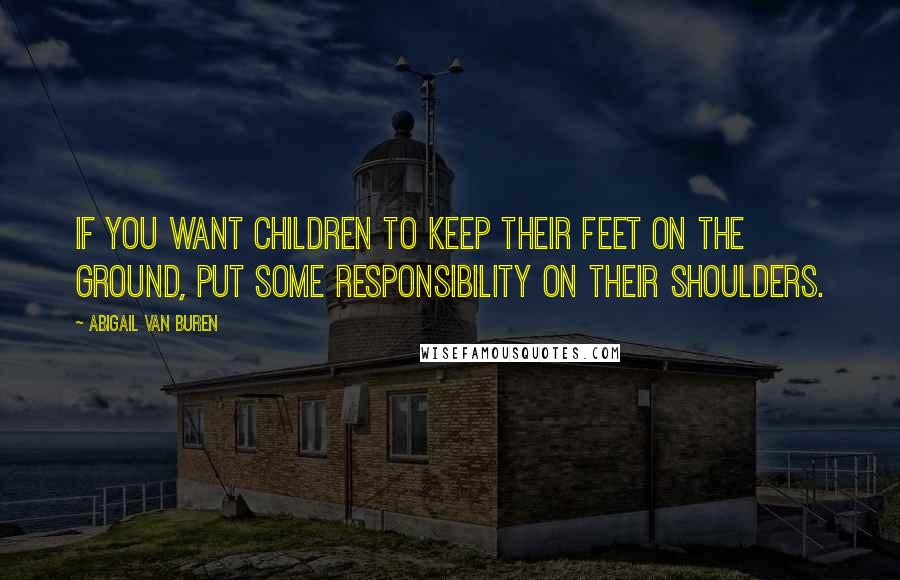 Abigail Van Buren Quotes: If you want children to keep their feet on the ground, put some responsibility on their shoulders.