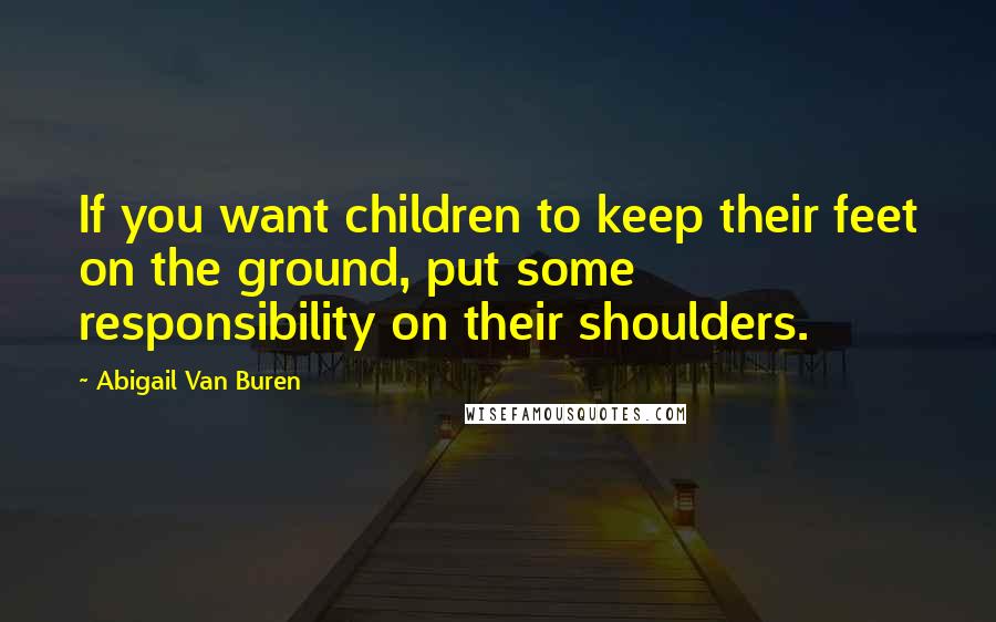 Abigail Van Buren Quotes: If you want children to keep their feet on the ground, put some responsibility on their shoulders.