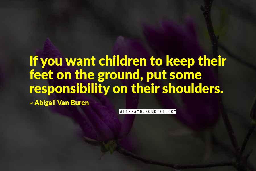 Abigail Van Buren Quotes: If you want children to keep their feet on the ground, put some responsibility on their shoulders.