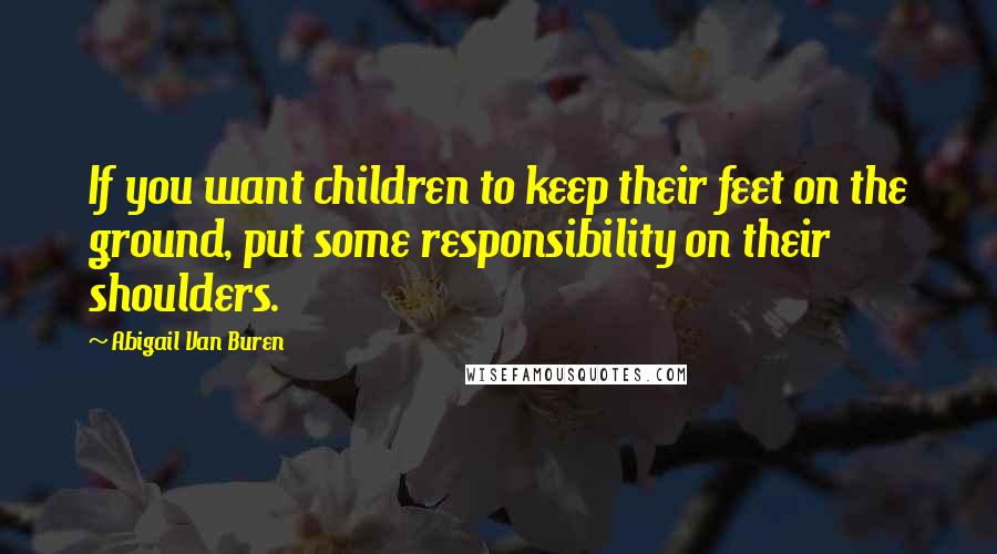 Abigail Van Buren Quotes: If you want children to keep their feet on the ground, put some responsibility on their shoulders.