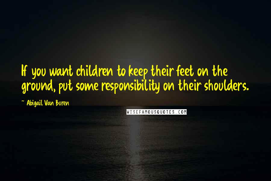 Abigail Van Buren Quotes: If you want children to keep their feet on the ground, put some responsibility on their shoulders.