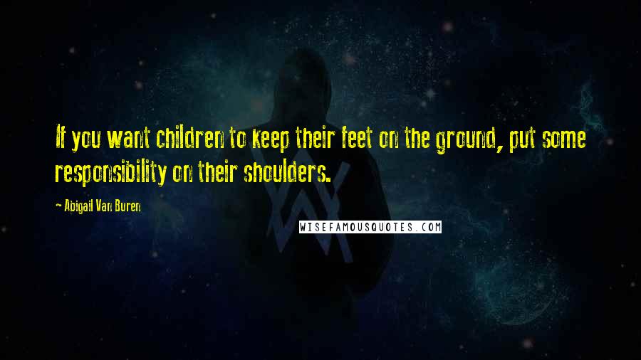 Abigail Van Buren Quotes: If you want children to keep their feet on the ground, put some responsibility on their shoulders.