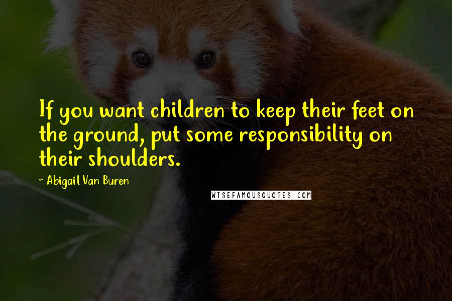 Abigail Van Buren Quotes: If you want children to keep their feet on the ground, put some responsibility on their shoulders.