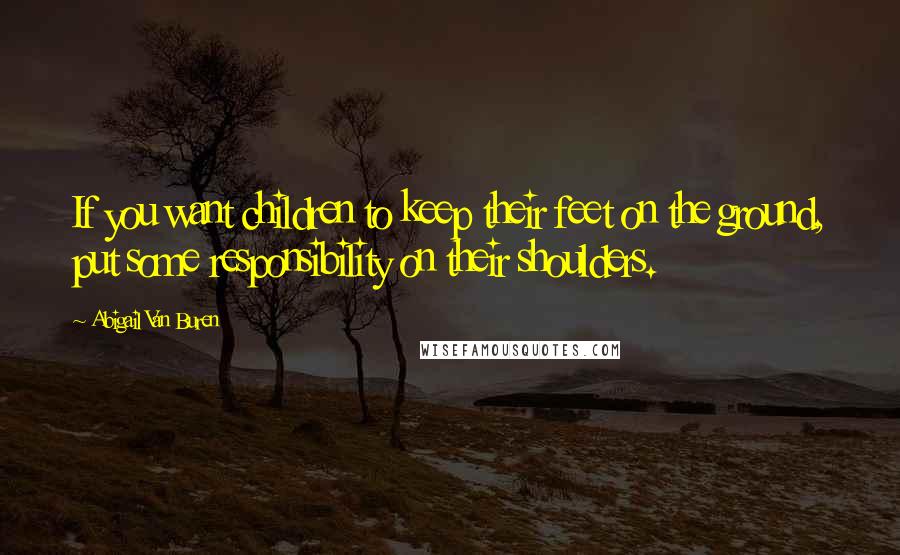 Abigail Van Buren Quotes: If you want children to keep their feet on the ground, put some responsibility on their shoulders.