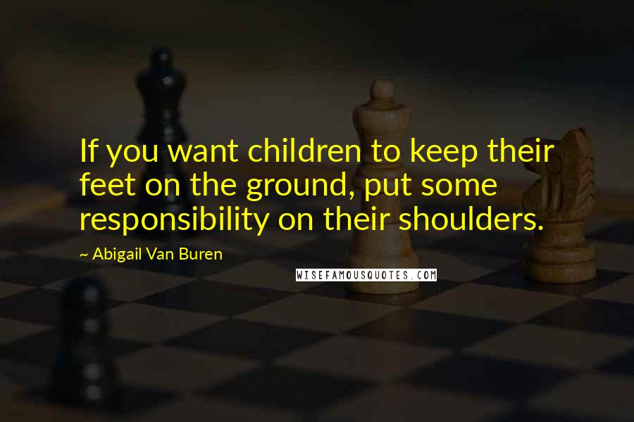 Abigail Van Buren Quotes: If you want children to keep their feet on the ground, put some responsibility on their shoulders.