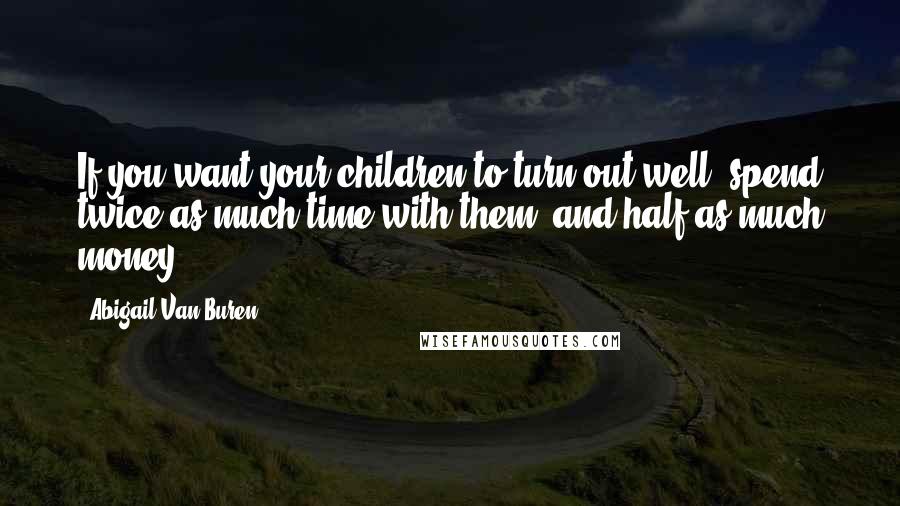 Abigail Van Buren Quotes: If you want your children to turn out well, spend twice as much time with them, and half as much money.