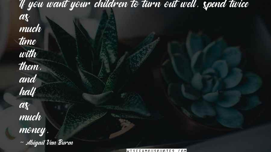 Abigail Van Buren Quotes: If you want your children to turn out well, spend twice as much time with them, and half as much money.