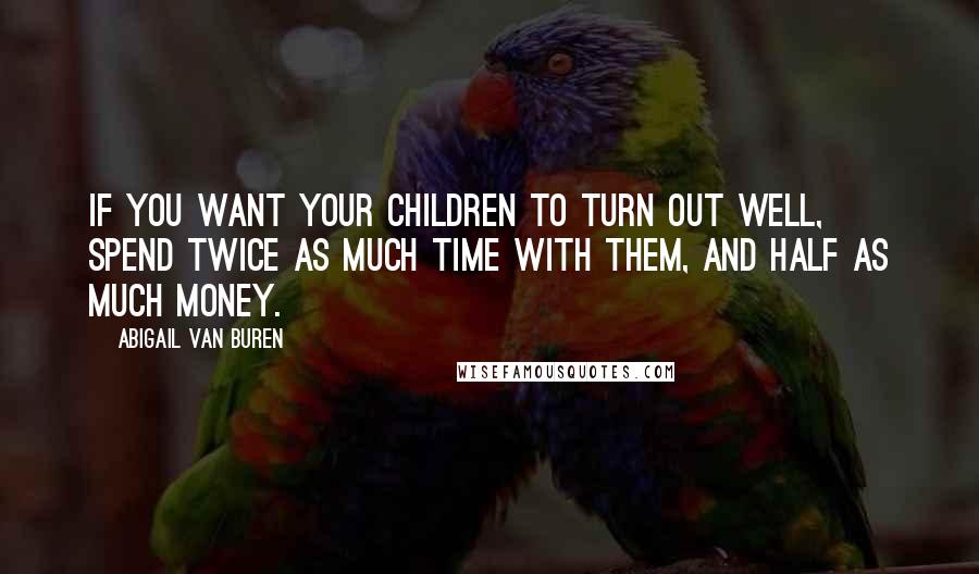 Abigail Van Buren Quotes: If you want your children to turn out well, spend twice as much time with them, and half as much money.