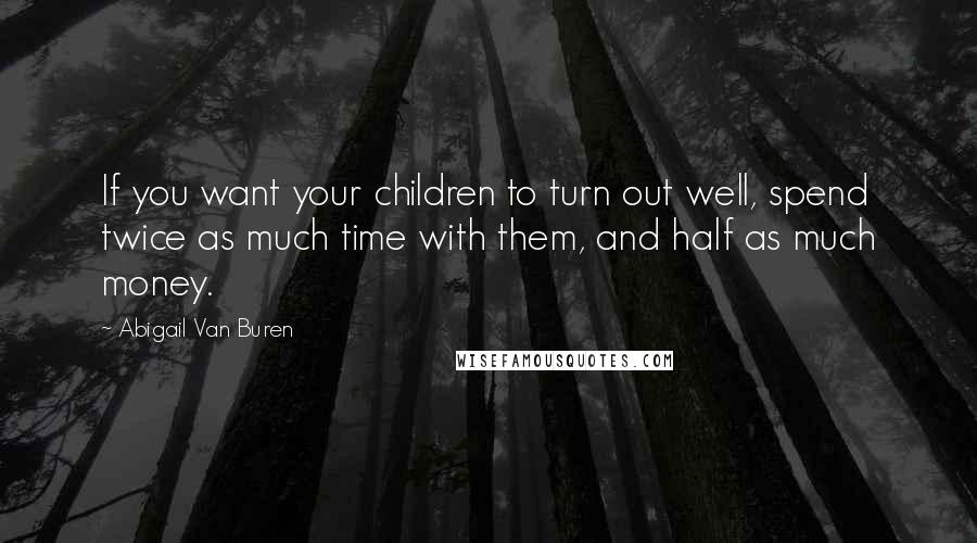 Abigail Van Buren Quotes: If you want your children to turn out well, spend twice as much time with them, and half as much money.