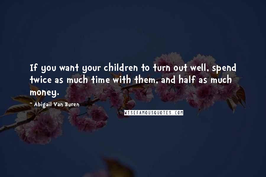 Abigail Van Buren Quotes: If you want your children to turn out well, spend twice as much time with them, and half as much money.