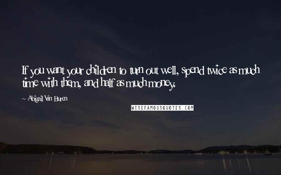 Abigail Van Buren Quotes: If you want your children to turn out well, spend twice as much time with them, and half as much money.
