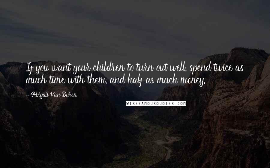 Abigail Van Buren Quotes: If you want your children to turn out well, spend twice as much time with them, and half as much money.